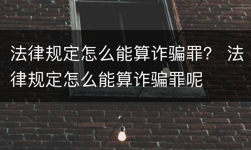 法律规定怎么能算诈骗罪？ 法律规定怎么能算诈骗罪呢