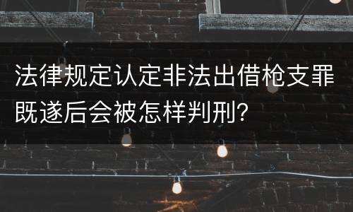 法律规定认定非法出借枪支罪既遂后会被怎样判刑？