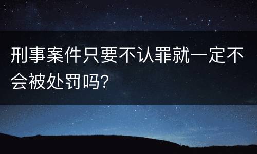 刑事案件只要不认罪就一定不会被处罚吗？