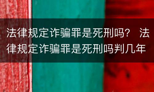 法律规定诈骗罪是死刑吗？ 法律规定诈骗罪是死刑吗判几年