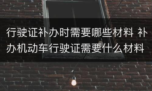 行驶证补办时需要哪些材料 补办机动车行驶证需要什么材料