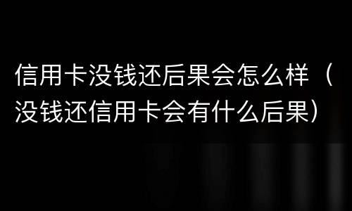 信用卡没钱还后果会怎么样（没钱还信用卡会有什么后果）