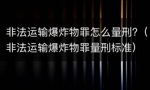 非法运输爆炸物罪怎么量刑?（非法运输爆炸物罪量刑标准）