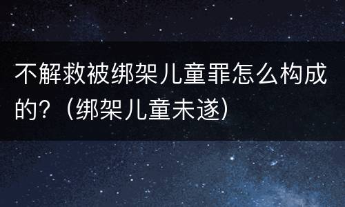 不解救被绑架儿童罪怎么构成的?（绑架儿童未遂）