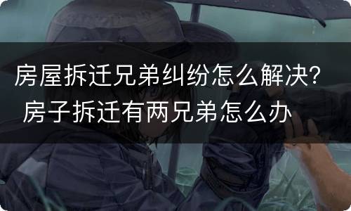 房屋拆迁兄弟纠纷怎么解决？ 房子拆迁有两兄弟怎么办