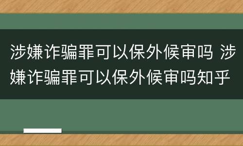 涉嫌诈骗罪可以保外候审吗 涉嫌诈骗罪可以保外候审吗知乎