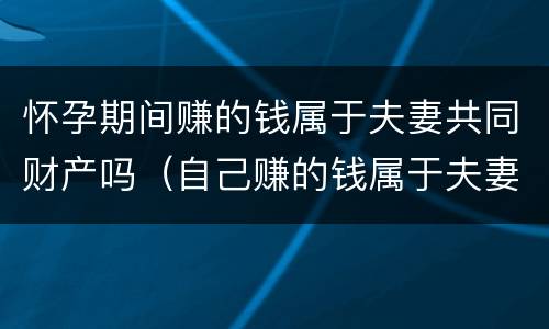怀孕期间赚的钱属于夫妻共同财产吗（自己赚的钱属于夫妻共同财产吗）