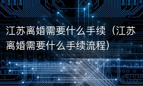 江苏离婚需要什么手续（江苏离婚需要什么手续流程）