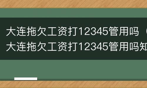 大连拖欠工资打12345管用吗（大连拖欠工资打12345管用吗知乎）