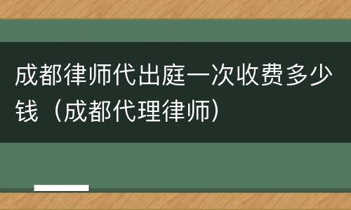 成都律师代出庭一次收费多少钱（成都代理律师）