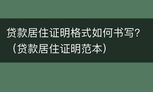 贷款居住证明格式如何书写？（贷款居住证明范本）