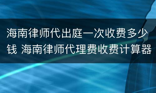 海南律师代出庭一次收费多少钱 海南律师代理费收费计算器