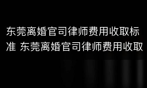 东莞离婚官司律师费用收取标准 东莞离婚官司律师费用收取标准