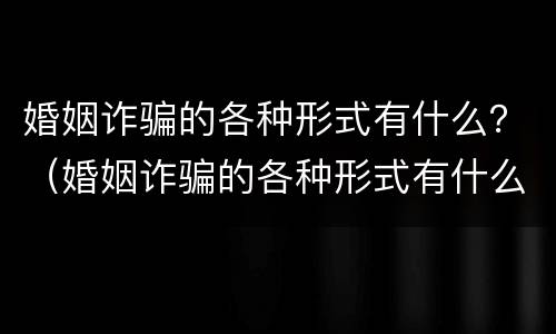 婚姻诈骗的各种形式有什么？（婚姻诈骗的各种形式有什么特征）