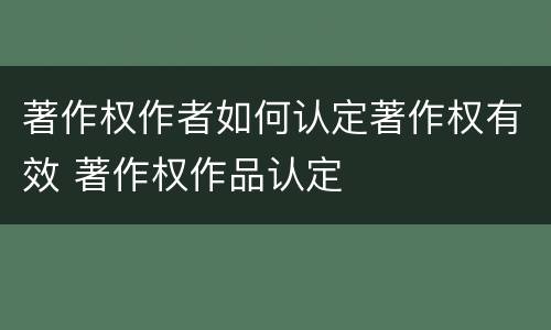 著作权作者如何认定著作权有效 著作权作品认定