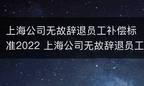 上海公司无故辞退员工补偿标准2022 上海公司无故辞退员工补偿标准2022规定