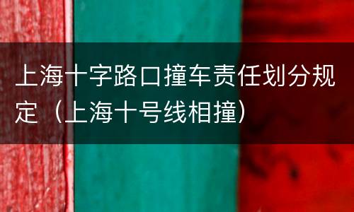 上海十字路口撞车责任划分规定（上海十号线相撞）
