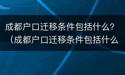 成都户口迁移条件包括什么？（成都户口迁移条件包括什么呢）