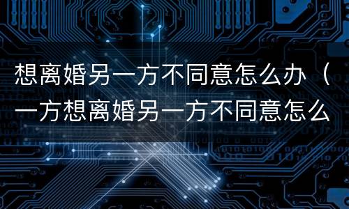 想离婚另一方不同意怎么办（一方想离婚另一方不同意怎么办）