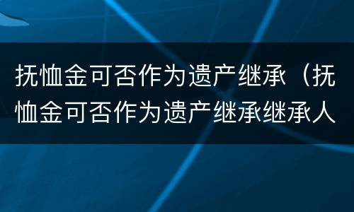 抚恤金可否作为遗产继承（抚恤金可否作为遗产继承继承人）