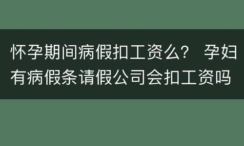 怀孕期间病假扣工资么？ 孕妇有病假条请假公司会扣工资吗