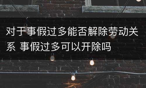 对于事假过多能否解除劳动关系 事假过多可以开除吗