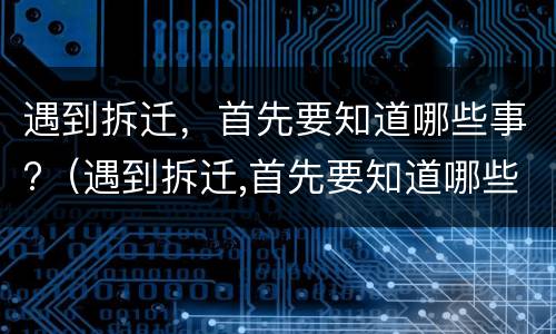 遇到拆迁，首先要知道哪些事?（遇到拆迁,首先要知道哪些事项）