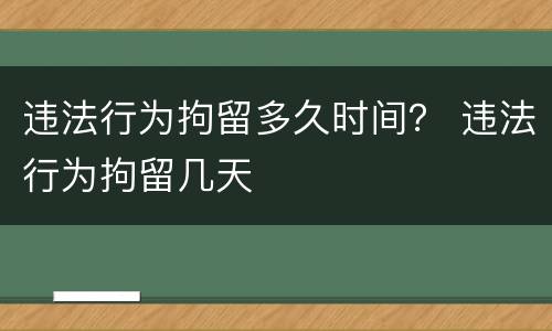 违法行为拘留多久时间？ 违法行为拘留几天