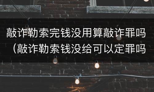 敲诈勒索完钱没用算敲诈罪吗（敲诈勒索钱没给可以定罪吗）
