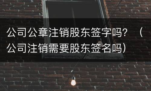 公司公章注销股东签字吗？（公司注销需要股东签名吗）