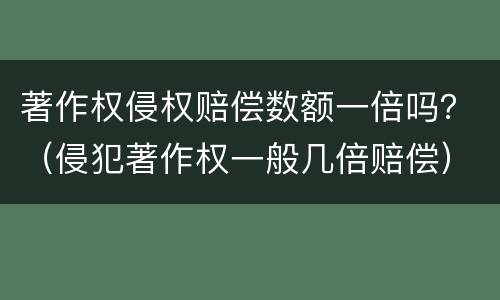 著作权侵权赔偿数额一倍吗？（侵犯著作权一般几倍赔偿）