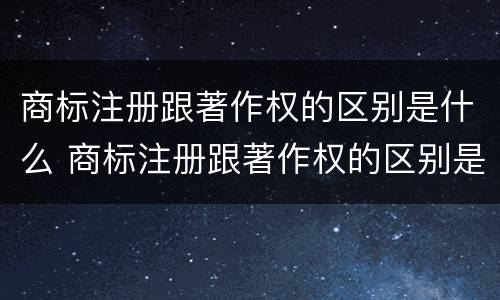 商标注册跟著作权的区别是什么 商标注册跟著作权的区别是什么意思