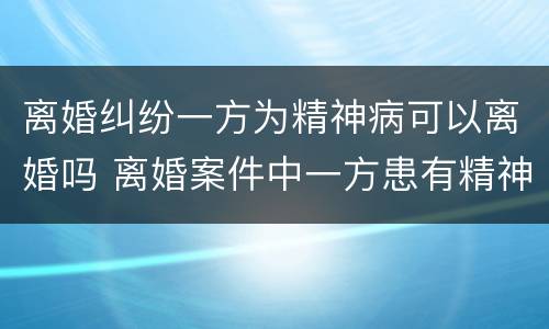 离婚纠纷一方为精神病可以离婚吗 离婚案件中一方患有精神病