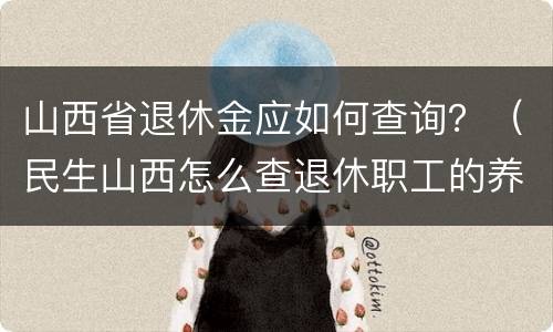 山西省退休金应如何查询？（民生山西怎么查退休职工的养老金）