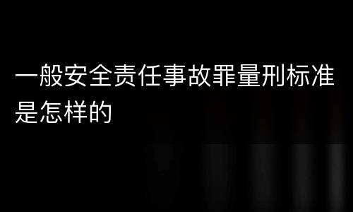 一般安全责任事故罪量刑标准是怎样的