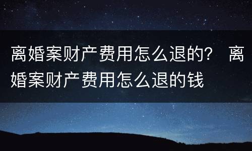 离婚案财产费用怎么退的？ 离婚案财产费用怎么退的钱