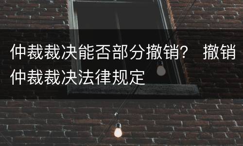 仲裁裁决能否部分撤销？ 撤销仲裁裁决法律规定