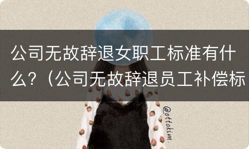 公司无故辞退女职工标准有什么?（公司无故辞退员工补偿标准2020）