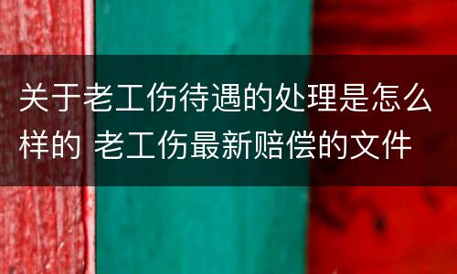 关于老工伤待遇的处理是怎么样的 老工伤最新赔偿的文件