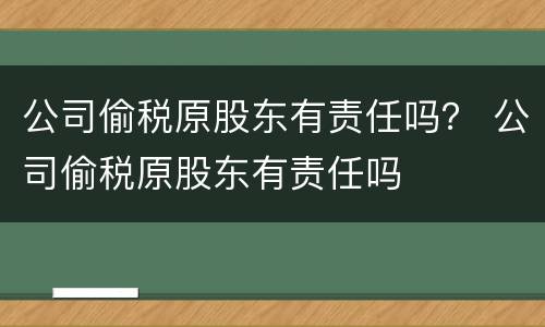 公司偷税原股东有责任吗？ 公司偷税原股东有责任吗