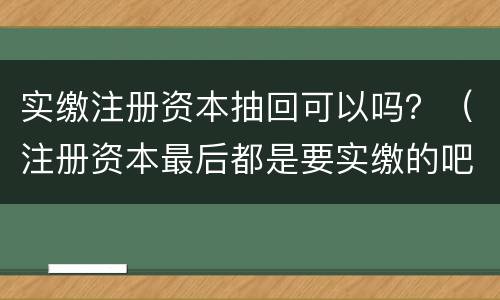 实缴注册资本抽回可以吗？（注册资本最后都是要实缴的吧）
