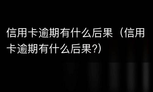 信用卡逾期有什么后果（信用卡逾期有什么后果?）