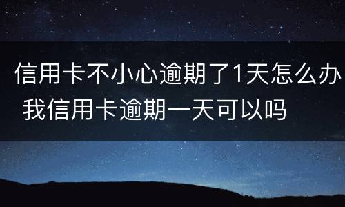 信用卡不小心逾期了1天怎么办 我信用卡逾期一天可以吗