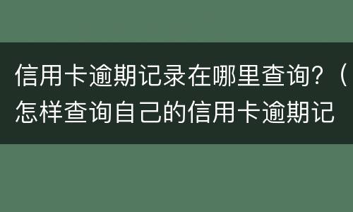 信用卡逾期记录在哪里查询?（怎样查询自己的信用卡逾期记录）