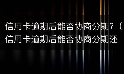 信用卡逾期后能否协商分期?（信用卡逾期后能否协商分期还本金）