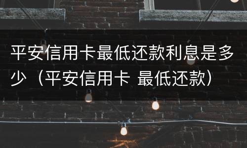 平安信用卡最低还款利息是多少（平安信用卡 最低还款）