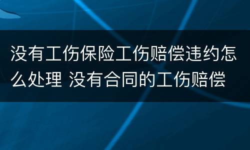 没有工伤保险工伤赔偿违约怎么处理 没有合同的工伤赔偿