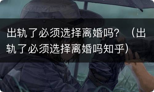 出轨了必须选择离婚吗？（出轨了必须选择离婚吗知乎）