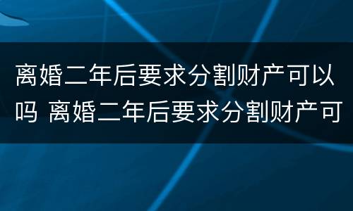离婚二年后要求分割财产可以吗 离婚二年后要求分割财产可以吗法律