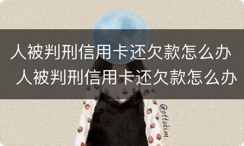 人被判刑信用卡还欠款怎么办 人被判刑信用卡还欠款怎么办理